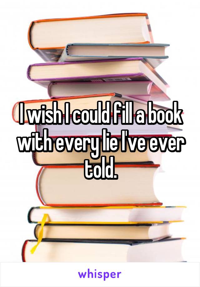 I wish I could fill a book with every lie I've ever told.