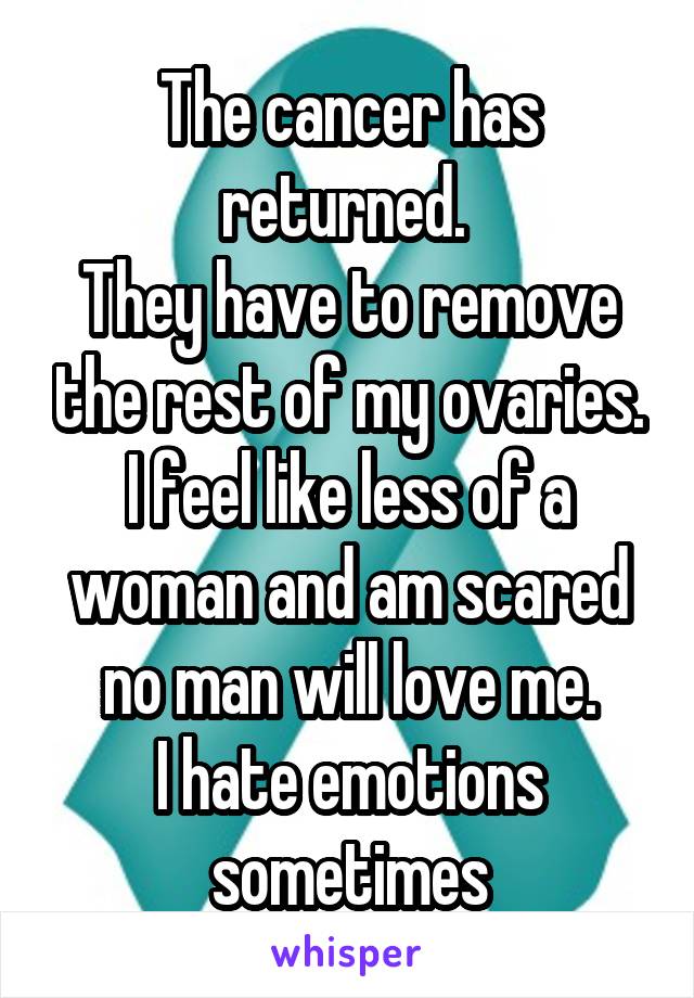 The cancer has returned. 
They have to remove the rest of my ovaries.
I feel like less of a woman and am scared no man will love me.
I hate emotions sometimes