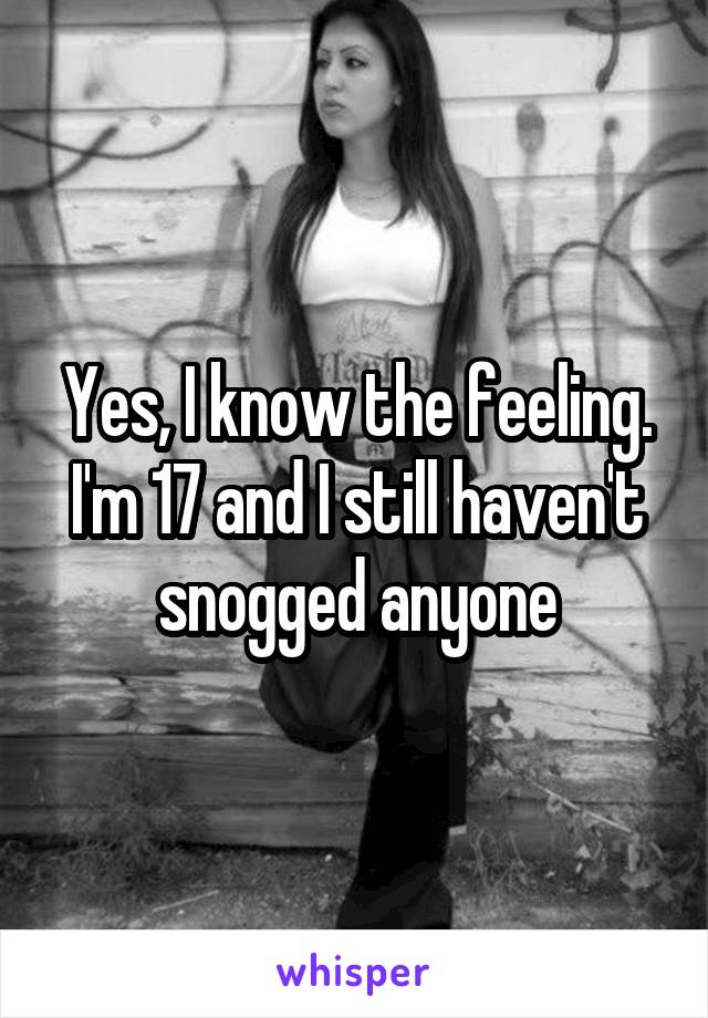 Yes, I know the feeling. I'm 17 and I still haven't snogged anyone