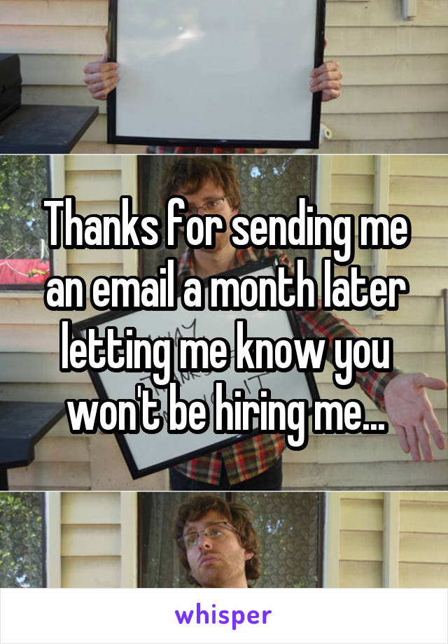 Thanks for sending me an email a month later letting me know you won't be hiring me...