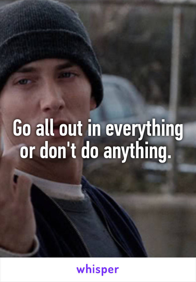 Go all out in everything or don't do anything. 