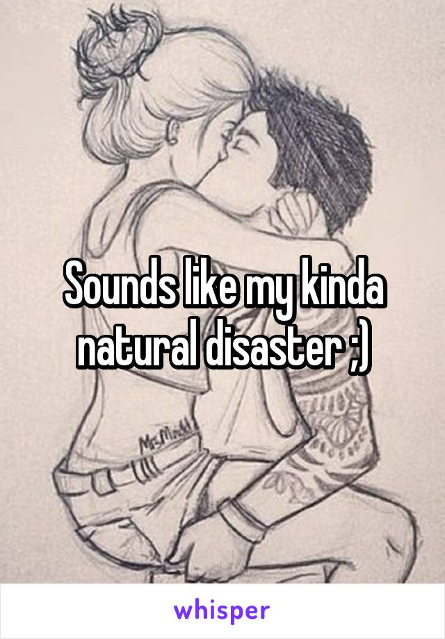 Sounds like my kinda natural disaster ;)