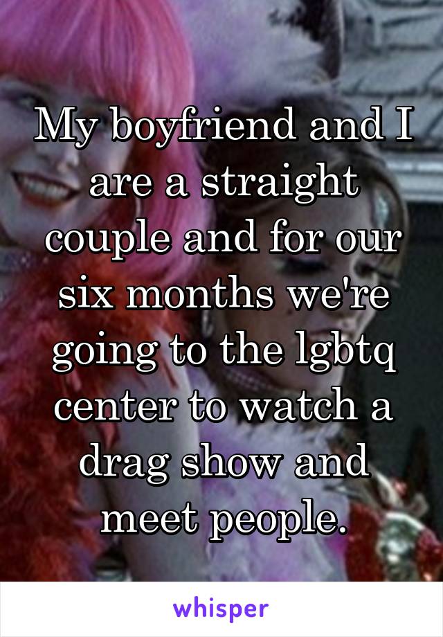 My boyfriend and I are a straight couple and for our six months we're going to the lgbtq center to watch a drag show and meet people.