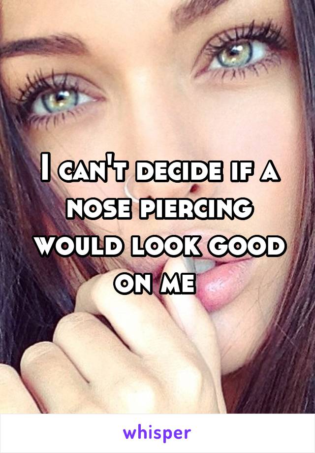 I can't decide if a nose piercing would look good on me 