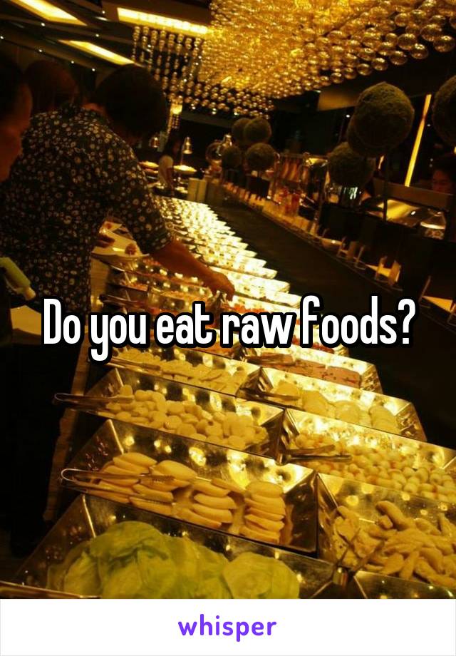 Do you eat raw foods?