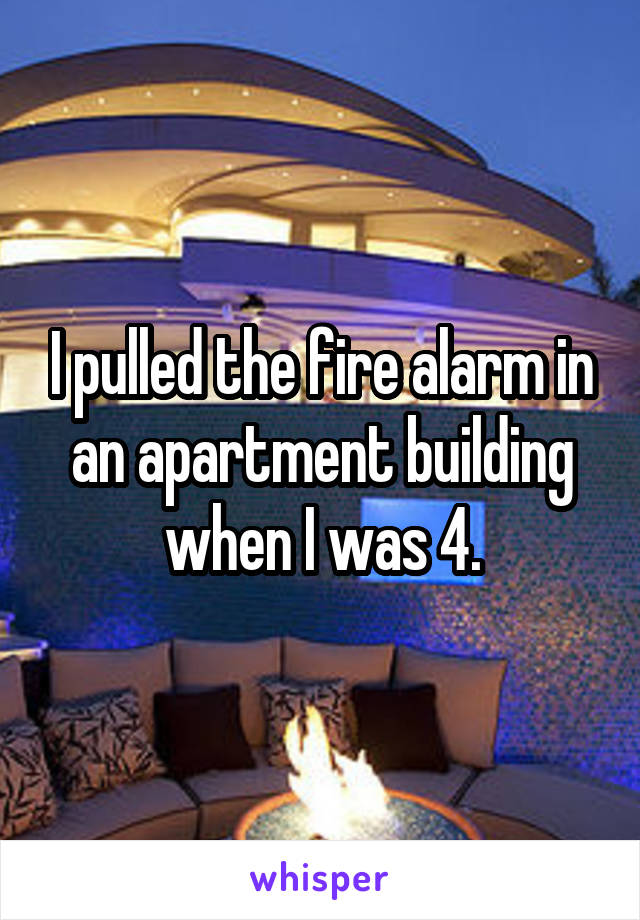 I pulled the fire alarm in an apartment building when I was 4.