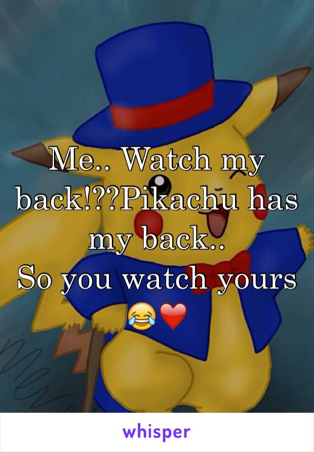 Me.. Watch my back!??Pikachu has my back.. 
So you watch yours   😂❤️