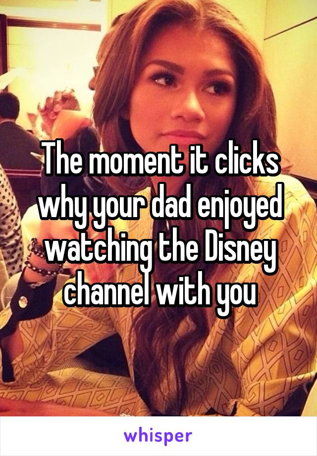 The moment it clicks why your dad enjoyed watching the Disney channel with you