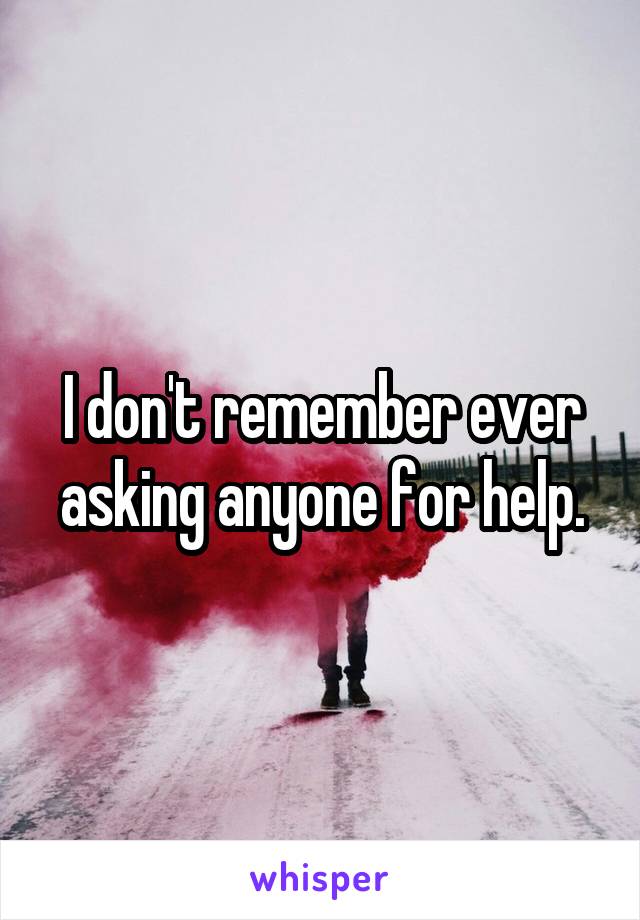 I don't remember ever asking anyone for help.