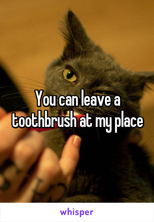 You can leave a toothbrush at my place