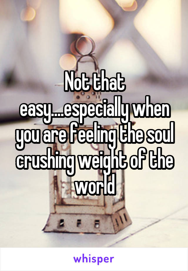 Not that easy....especially when you are feeling the soul crushing weight of the world