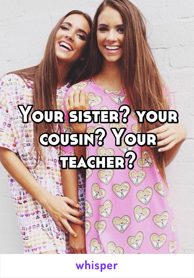 Your sister? your cousin? Your teacher?