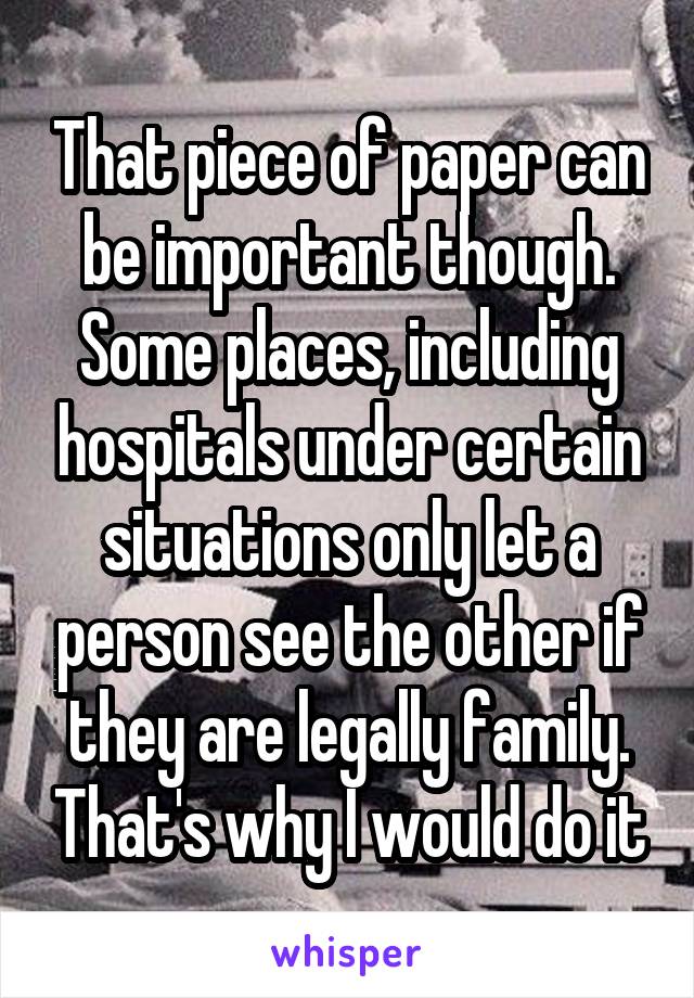 That piece of paper can be important though. Some places, including hospitals under certain situations only let a person see the other if they are legally family. That's why I would do it