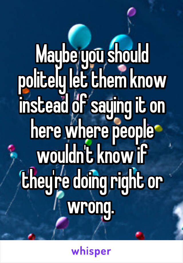 Maybe you should politely let them know instead of saying it on here where people wouldn't know if they're doing right or wrong. 