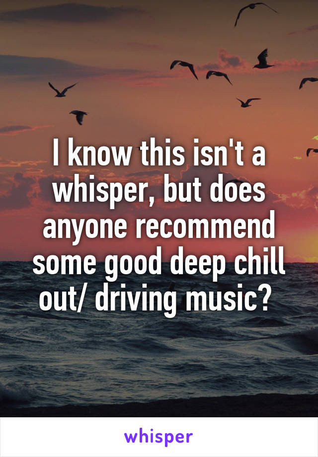 I know this isn't a whisper, but does anyone recommend some good deep chill out/ driving music? 