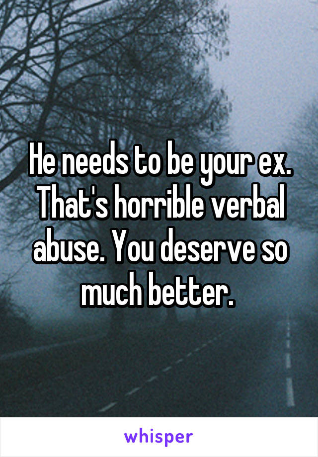 He needs to be your ex. That's horrible verbal abuse. You deserve so much better. 