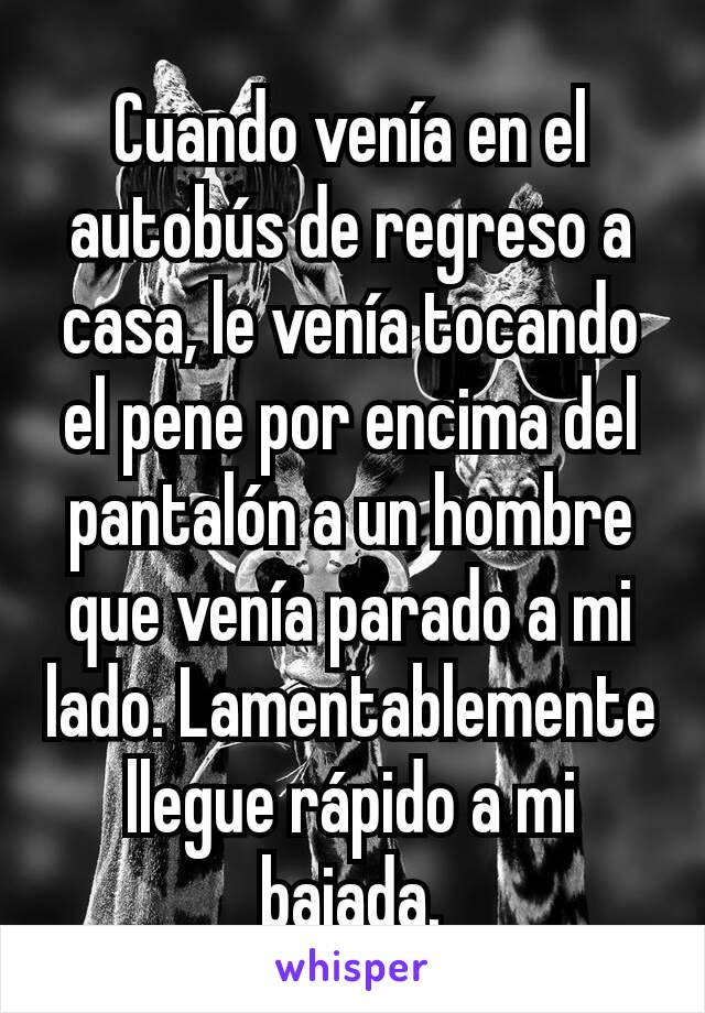 Cuando venía en el autobús de regreso a casa, le venía tocando el pene por encima del pantalón a un hombre que venía parado a mi lado. Lamentablemente llegue rápido a mi bajada.