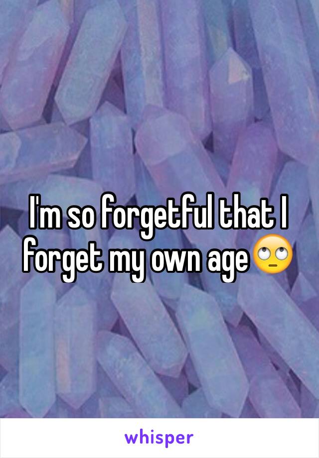 I'm so forgetful that I forget my own age🙄