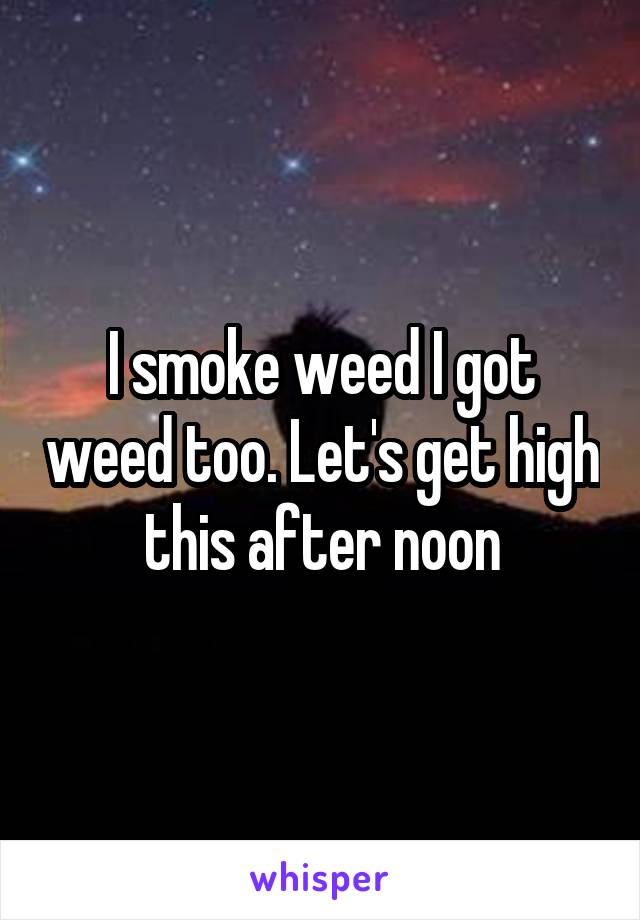 I smoke weed I got weed too. Let's get high this after noon