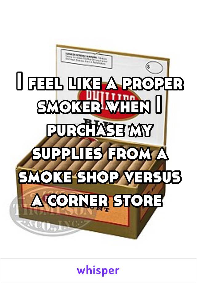 I feel like a proper smoker when I purchase my supplies from a smoke shop versus a corner store 