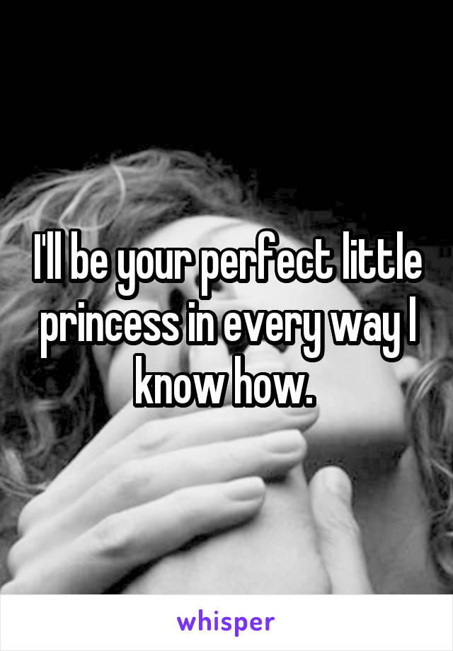 I'll be your perfect little princess in every way I know how. 