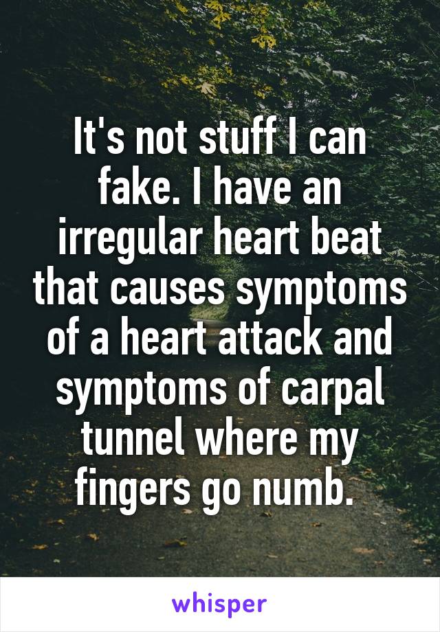 It's not stuff I can fake. I have an irregular heart beat that causes symptoms of a heart attack and symptoms of carpal tunnel where my fingers go numb. 