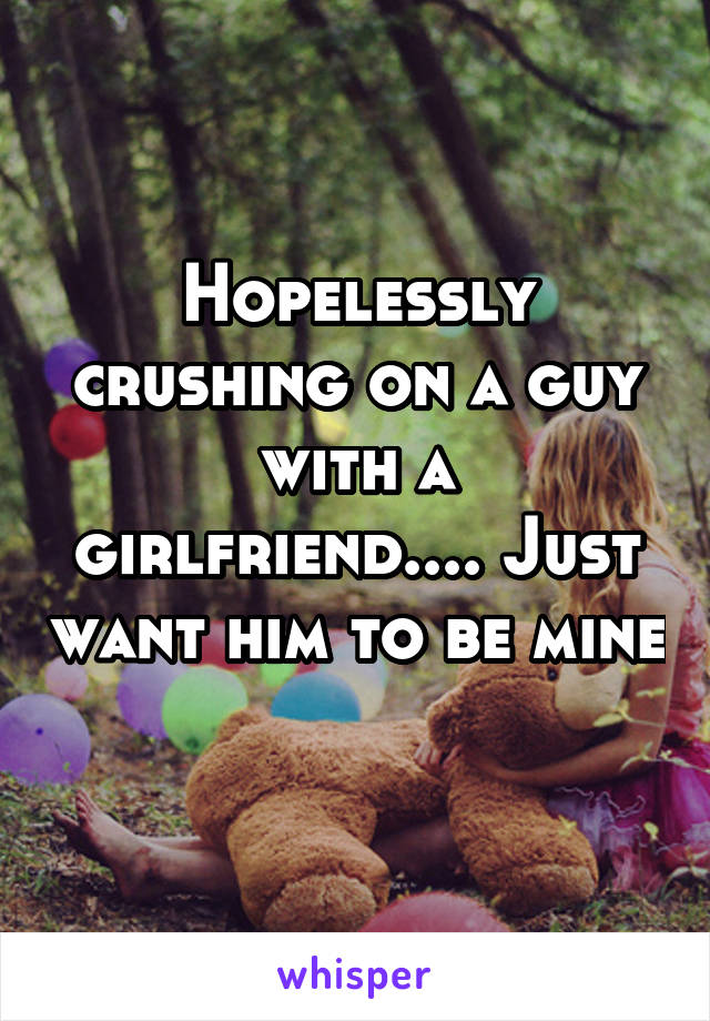 Hopelessly crushing on a guy with a girlfriend.... Just want him to be mine 