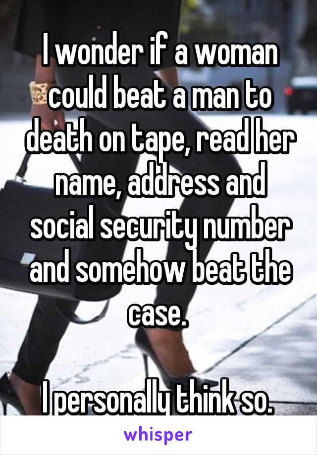 I wonder if a woman could beat a man to death on tape, read her name, address and social security number and somehow beat the case. 

I personally think so. 