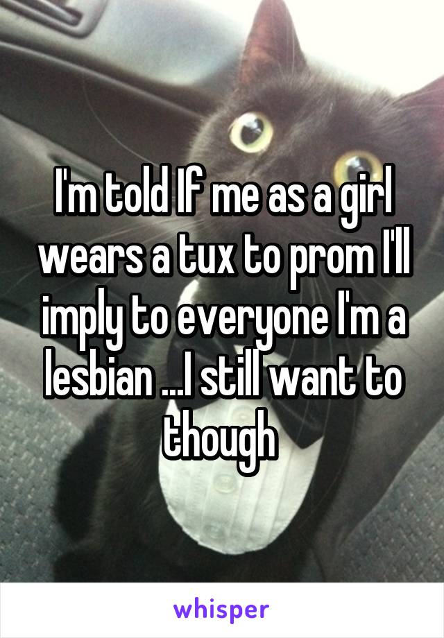 I'm told If me as a girl wears a tux to prom I'll imply to everyone I'm a lesbian ...I still want to though 