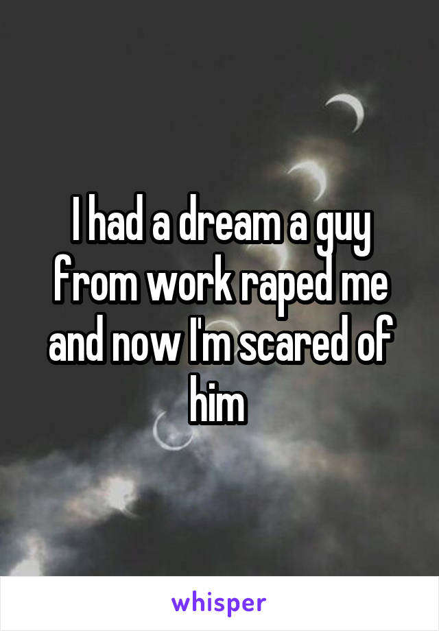 I had a dream a guy from work raped me and now I'm scared of him 