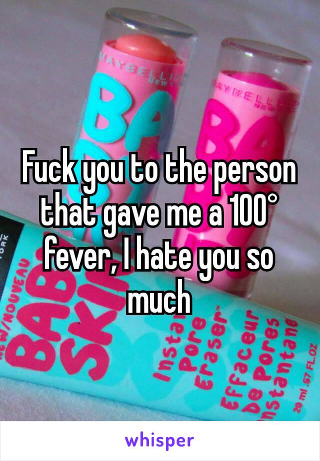 Fuck you to the person that gave me a 100° fever, I hate you so much