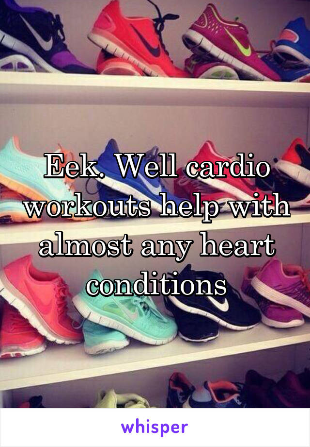 Eek. Well cardio workouts help with almost any heart conditions