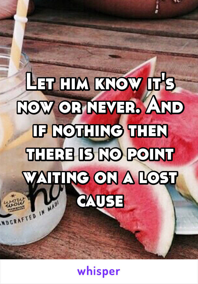 Let him know it's now or never. And if nothing then there is no point waiting on a lost cause