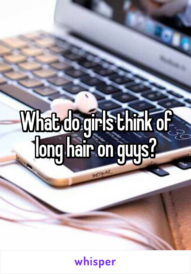 What do girls think of long hair on guys?