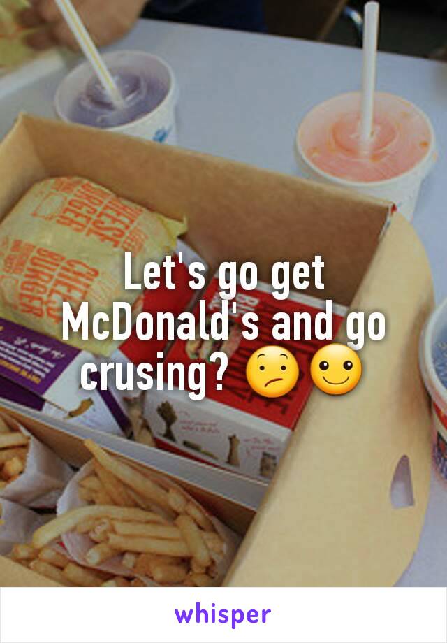 Let's go get McDonald's and go crusing? 😕☺