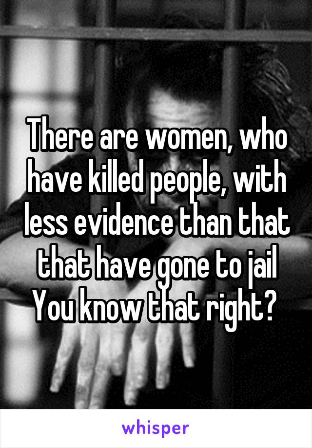 There are women, who have killed people, with less evidence than that that have gone to jail
You know that right? 