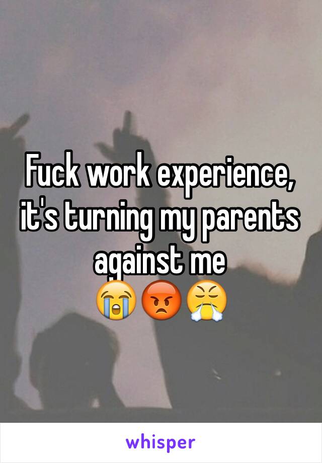 Fuck work experience, it's turning my parents against me
😭😡😤