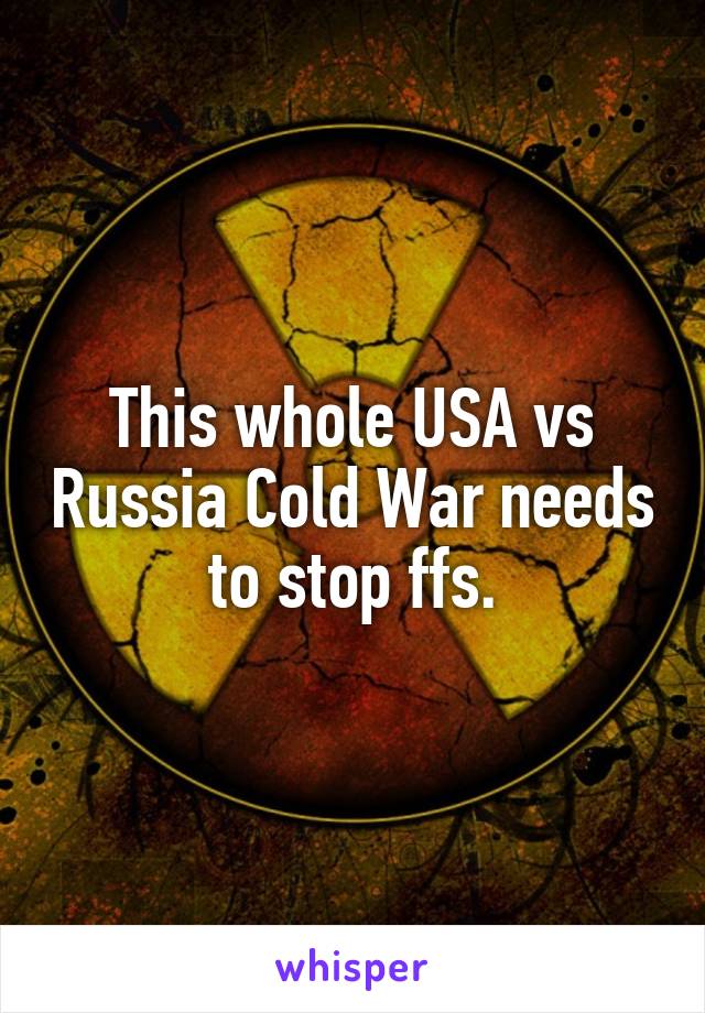 This whole USA vs Russia Cold War needs to stop ffs.