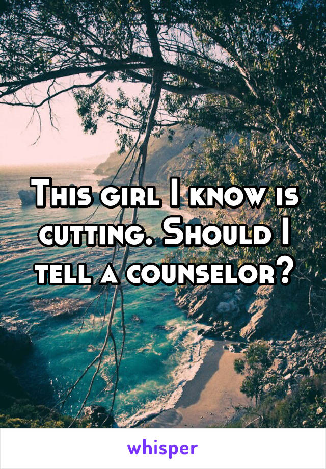 This girl I know is cutting. Should I tell a counselor?