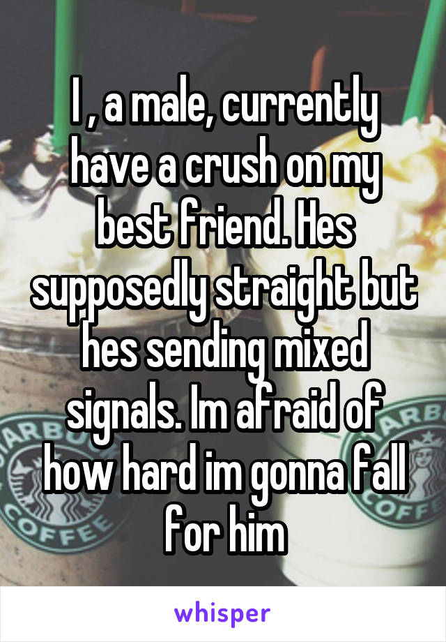 I , a male, currently have a crush on my best friend. Hes supposedly straight but hes sending mixed signals. Im afraid of how hard im gonna fall for him