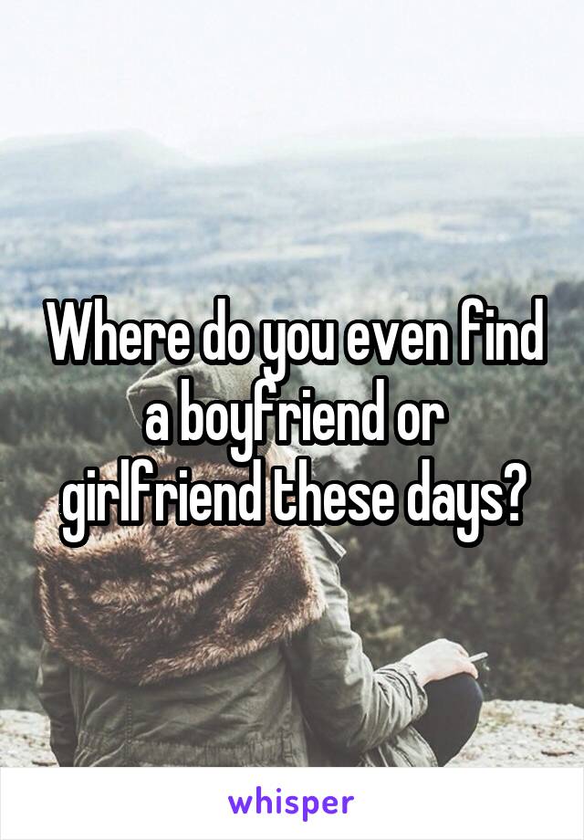 Where do you even find a boyfriend or girlfriend these days?