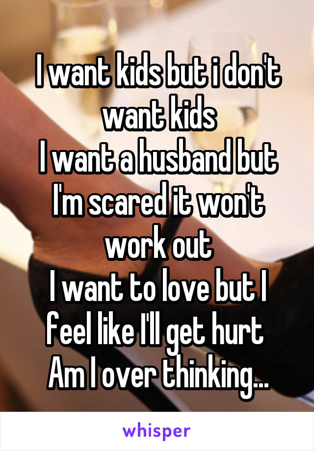 I want kids but i don't want kids
I want a husband but I'm scared it won't work out
I want to love but I feel like I'll get hurt 
Am I over thinking...