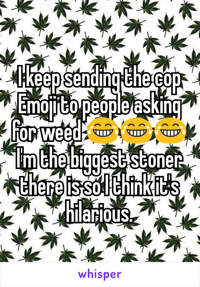 I keep sending the cop Emoji to people asking for weed 😂😂😂 I'm the biggest stoner there is so I think it's hilarious.