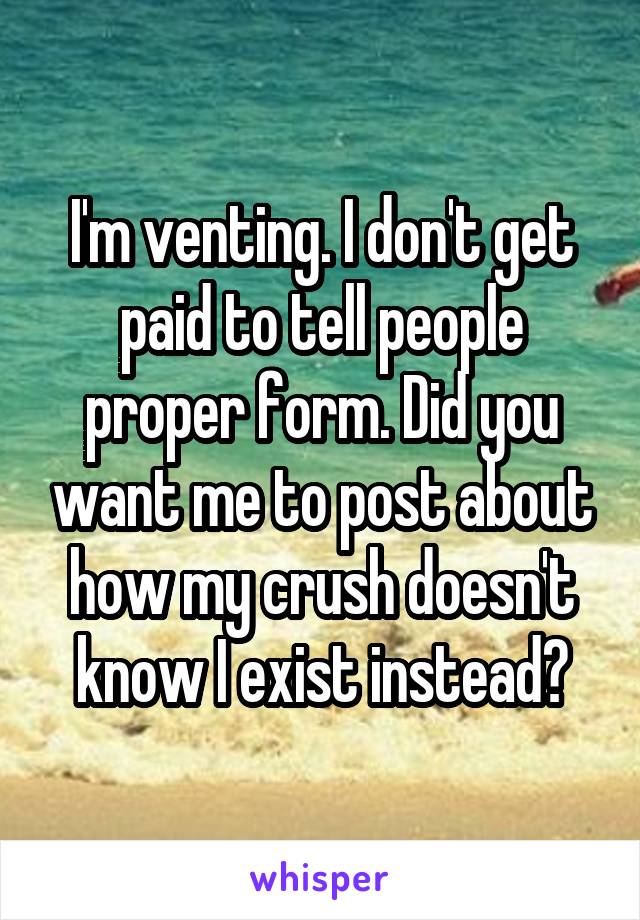 I'm venting. I don't get paid to tell people proper form. Did you want me to post about how my crush doesn't know I exist instead?