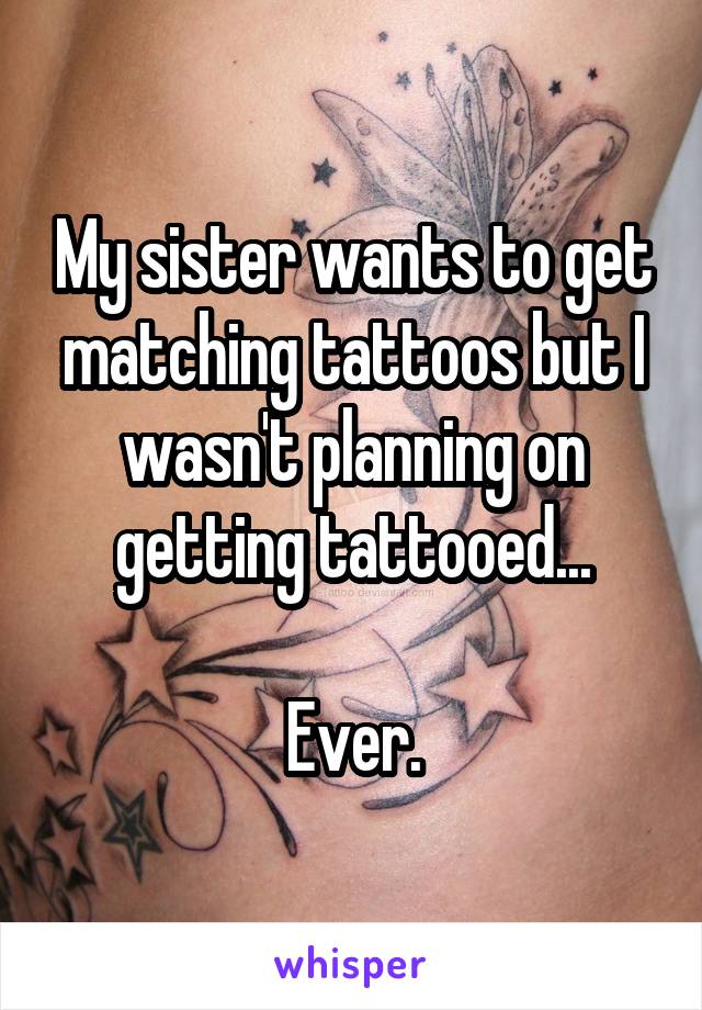 My sister wants to get matching tattoos but I wasn't planning on getting tattooed...

Ever.