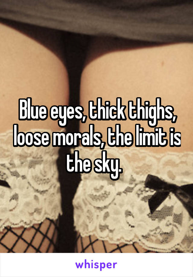 Blue eyes, thick thighs, loose morals, the limit is the sky.  