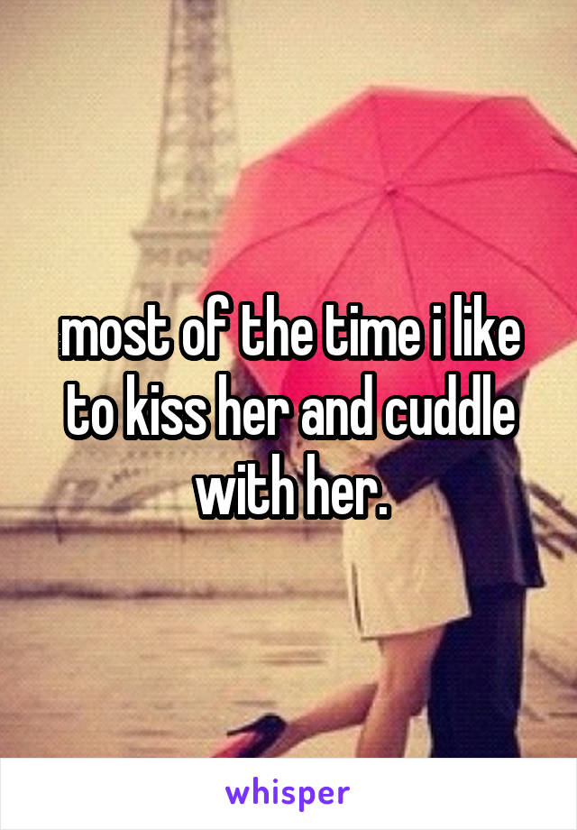 most of the time i like to kiss her and cuddle with her.