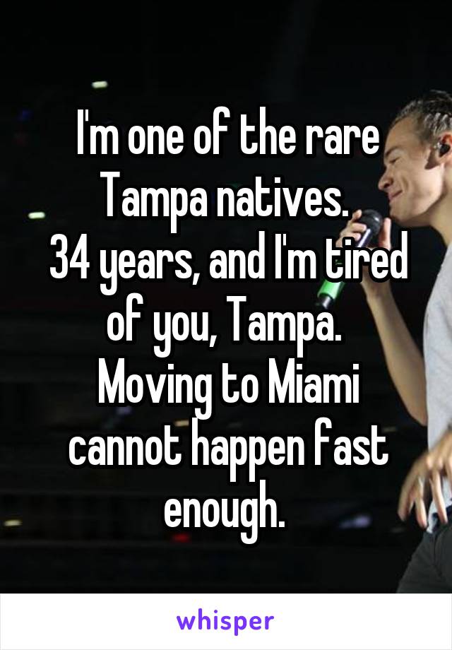 I'm one of the rare Tampa natives. 
34 years, and I'm tired of you, Tampa. 
Moving to Miami cannot happen fast enough. 