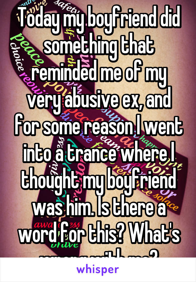 Today my boyfriend did something that reminded me of my very abusive ex, and for some reason I went into a trance where I thought my boyfriend was him. Is there a word for this? What's wrong with me?