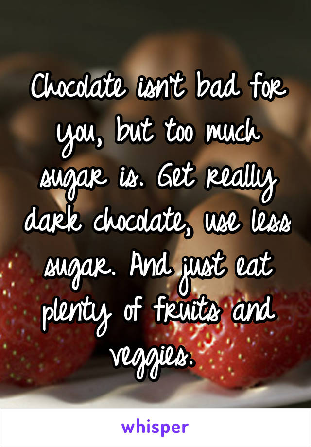 Chocolate isn't bad for you, but too much sugar is. Get really dark chocolate, use less sugar. And just eat plenty of fruits and veggies. 